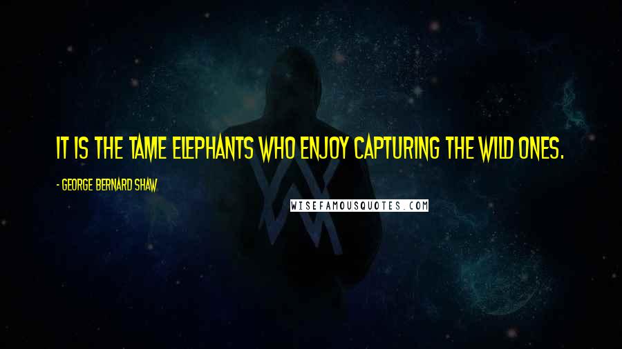 George Bernard Shaw Quotes: It is the tame elephants who enjoy capturing the wild ones.