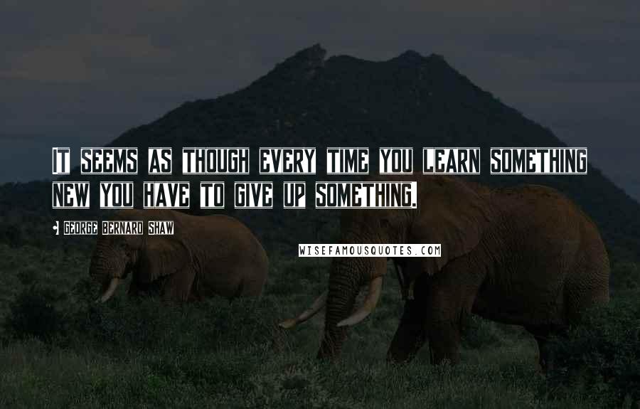 George Bernard Shaw Quotes: It seems as though every time you learn something new you have to give up something.