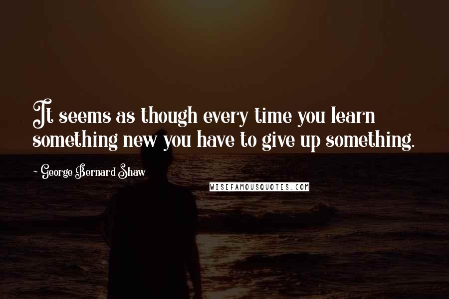 George Bernard Shaw Quotes: It seems as though every time you learn something new you have to give up something.