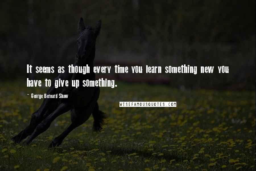 George Bernard Shaw Quotes: It seems as though every time you learn something new you have to give up something.
