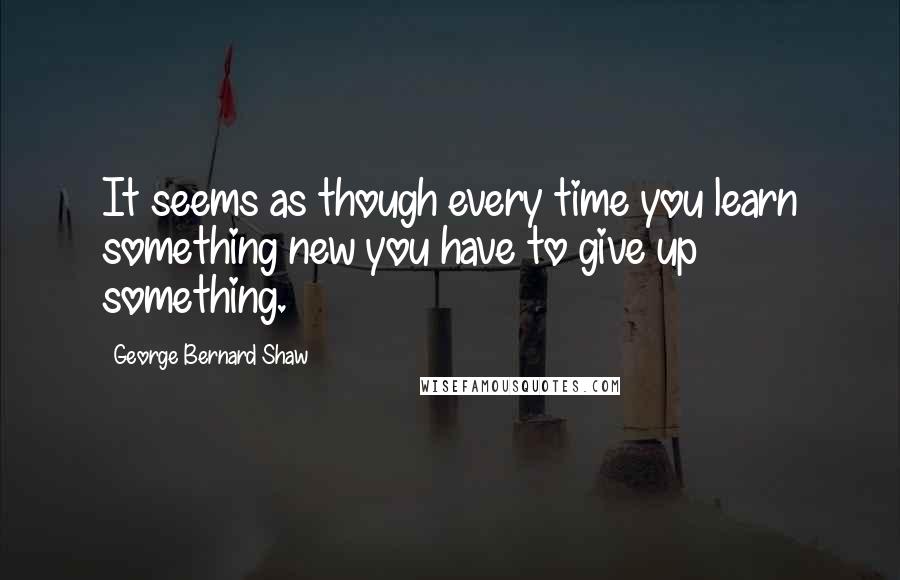 George Bernard Shaw Quotes: It seems as though every time you learn something new you have to give up something.