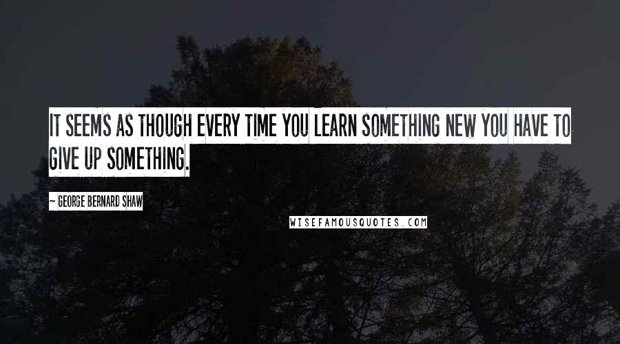 George Bernard Shaw Quotes: It seems as though every time you learn something new you have to give up something.