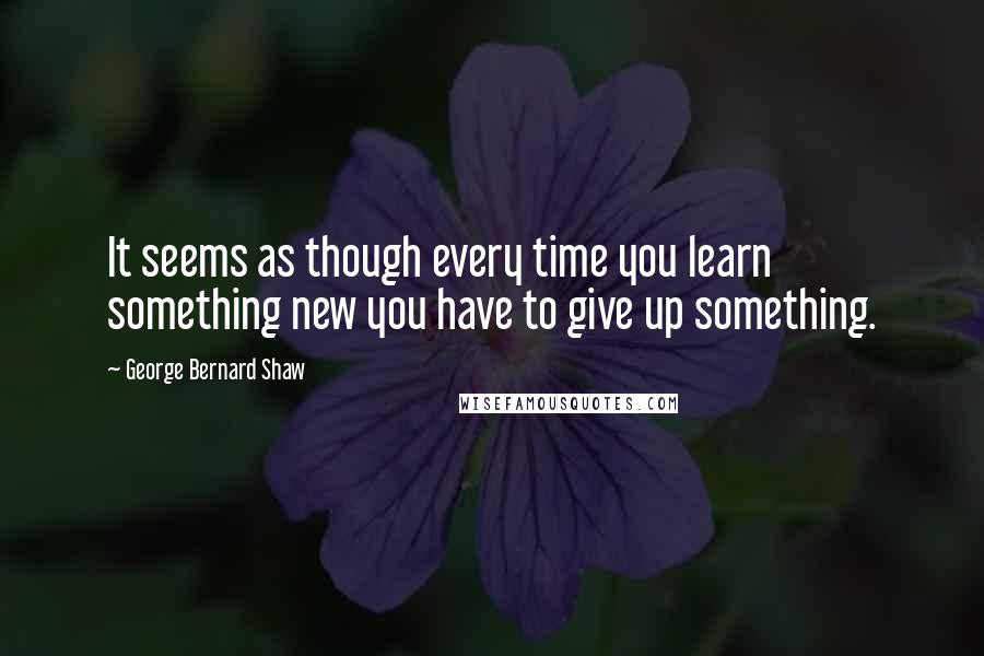 George Bernard Shaw Quotes: It seems as though every time you learn something new you have to give up something.