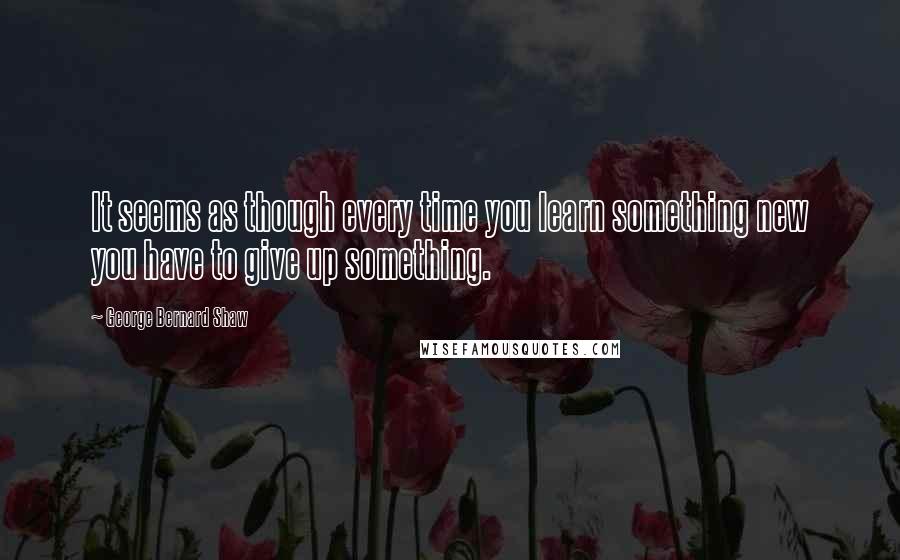 George Bernard Shaw Quotes: It seems as though every time you learn something new you have to give up something.