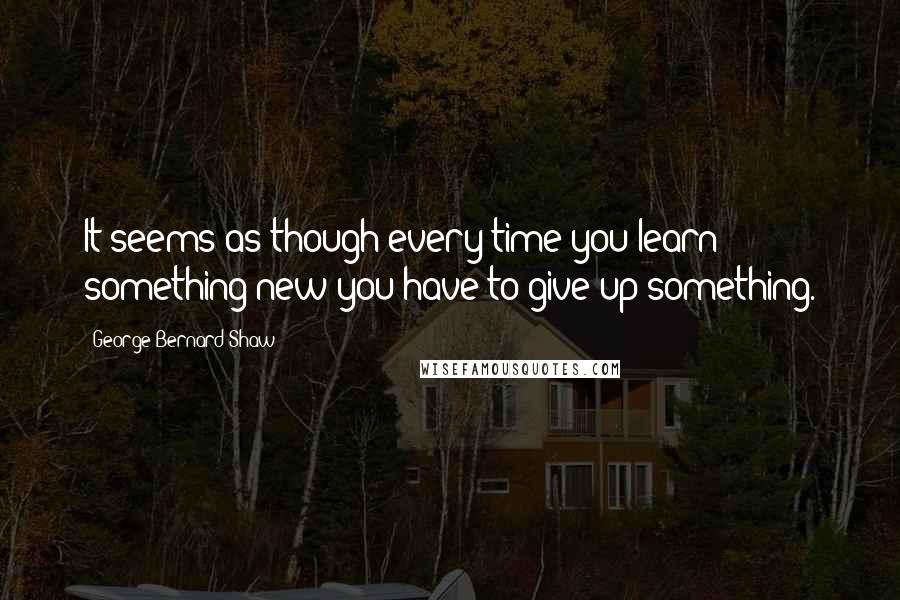 George Bernard Shaw Quotes: It seems as though every time you learn something new you have to give up something.