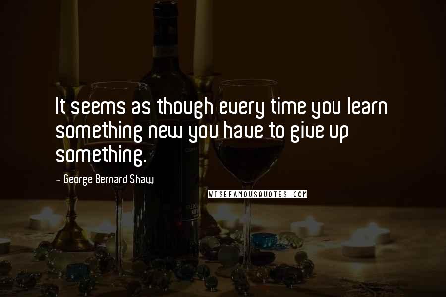 George Bernard Shaw Quotes: It seems as though every time you learn something new you have to give up something.