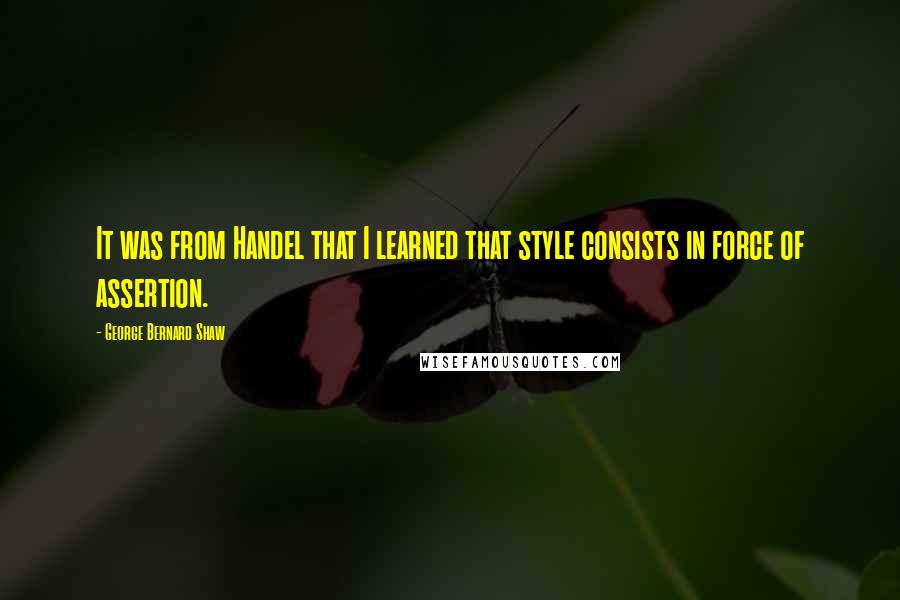 George Bernard Shaw Quotes: It was from Handel that I learned that style consists in force of assertion.