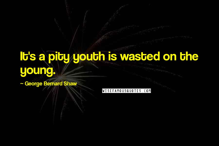 George Bernard Shaw Quotes: It's a pity youth is wasted on the young.