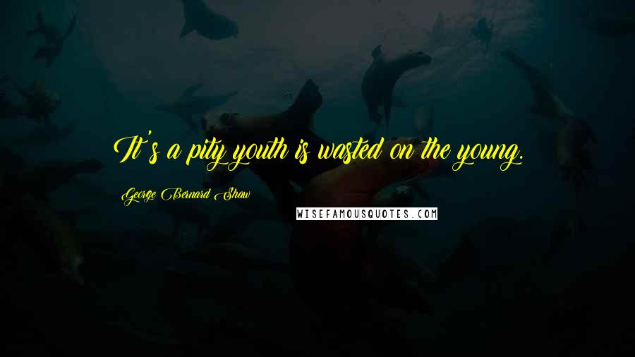 George Bernard Shaw Quotes: It's a pity youth is wasted on the young.
