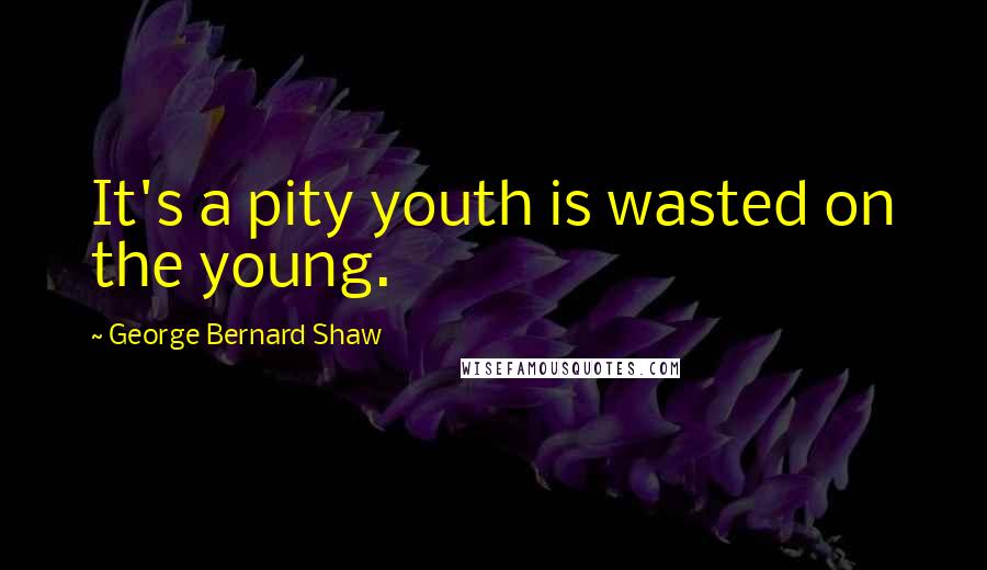 George Bernard Shaw Quotes: It's a pity youth is wasted on the young.