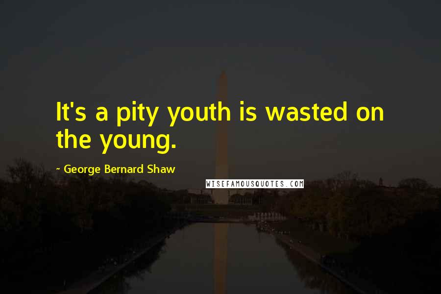 George Bernard Shaw Quotes: It's a pity youth is wasted on the young.