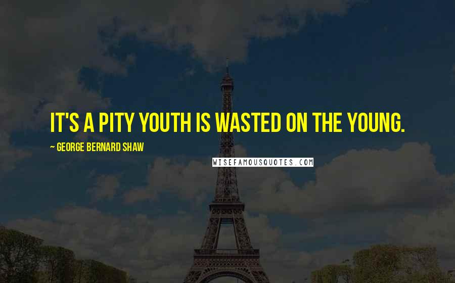 George Bernard Shaw Quotes: It's a pity youth is wasted on the young.