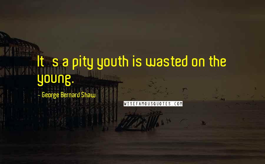 George Bernard Shaw Quotes: It's a pity youth is wasted on the young.