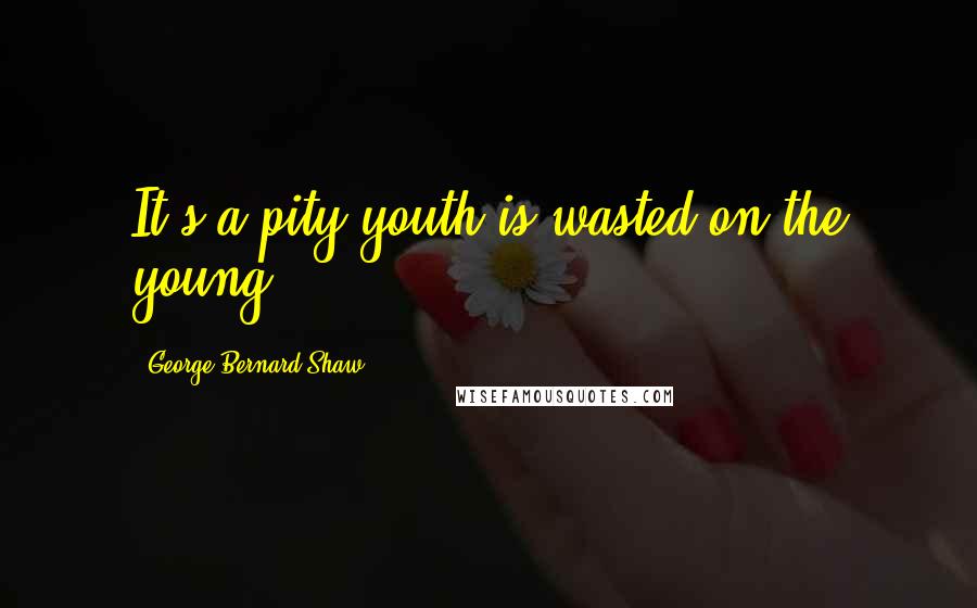 George Bernard Shaw Quotes: It's a pity youth is wasted on the young.