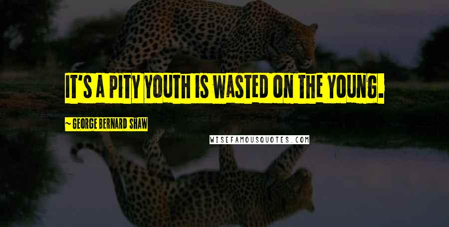 George Bernard Shaw Quotes: It's a pity youth is wasted on the young.