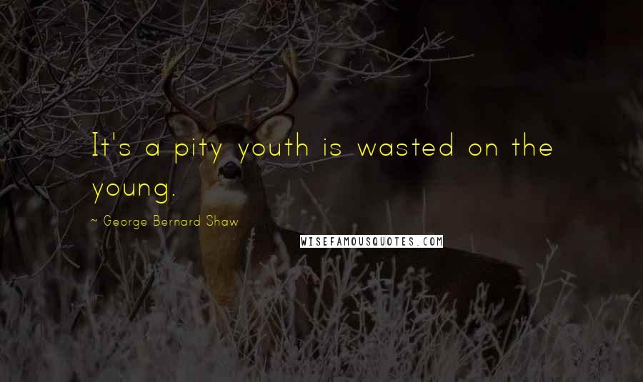 George Bernard Shaw Quotes: It's a pity youth is wasted on the young.