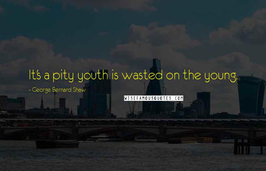 George Bernard Shaw Quotes: It's a pity youth is wasted on the young.