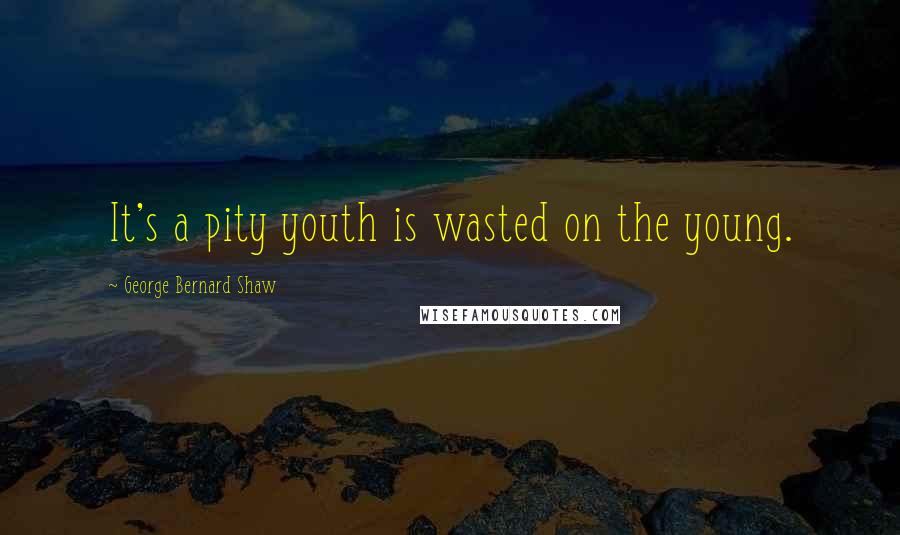 George Bernard Shaw Quotes: It's a pity youth is wasted on the young.