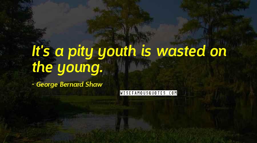 George Bernard Shaw Quotes: It's a pity youth is wasted on the young.