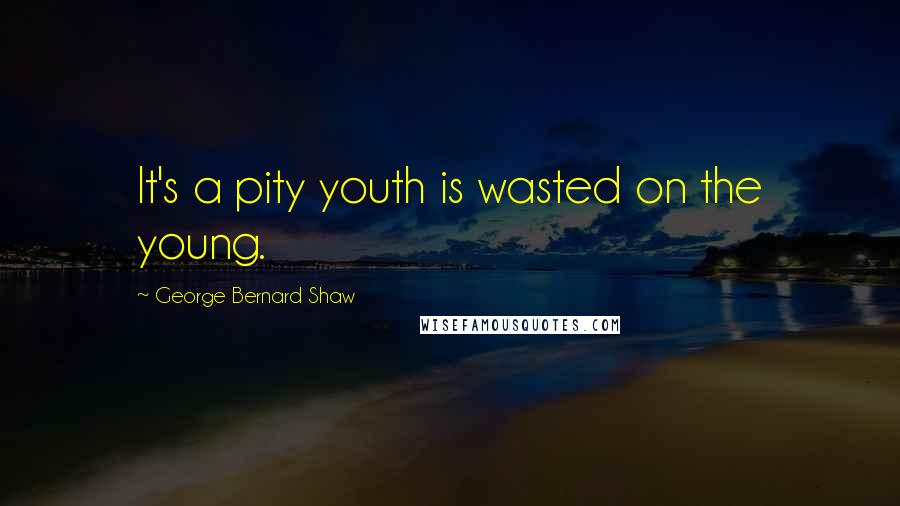 George Bernard Shaw Quotes: It's a pity youth is wasted on the young.