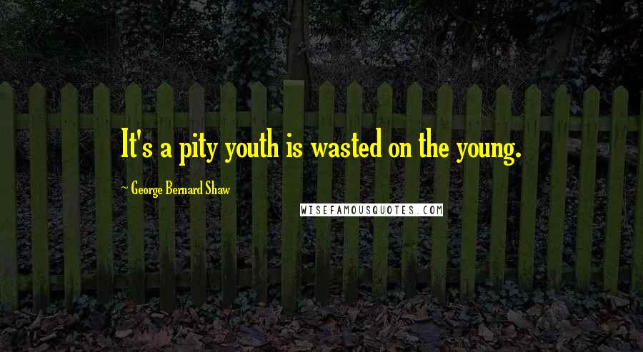 George Bernard Shaw Quotes: It's a pity youth is wasted on the young.