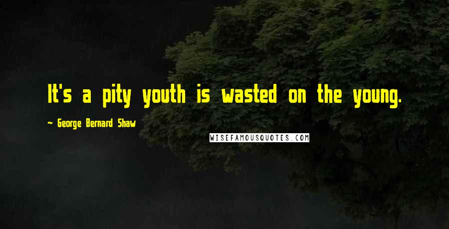 George Bernard Shaw Quotes: It's a pity youth is wasted on the young.