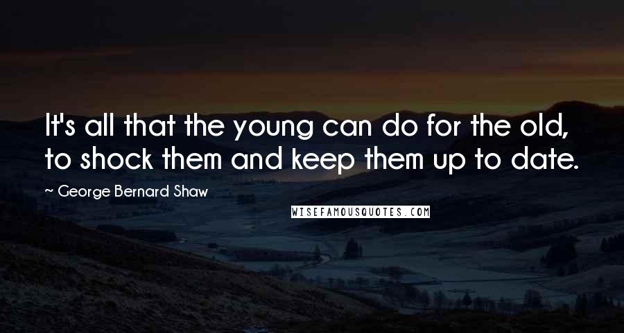 George Bernard Shaw Quotes: It's all that the young can do for the old, to shock them and keep them up to date.