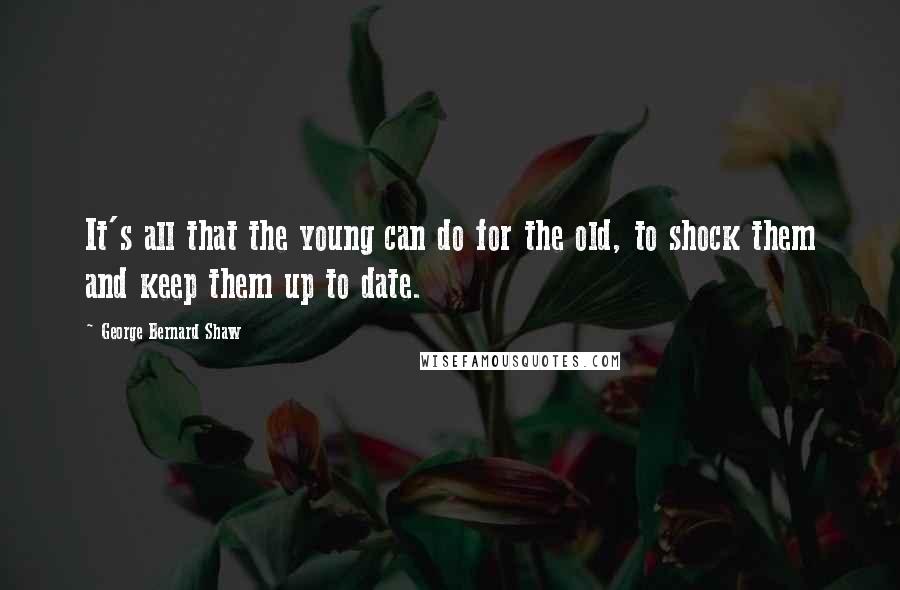 George Bernard Shaw Quotes: It's all that the young can do for the old, to shock them and keep them up to date.