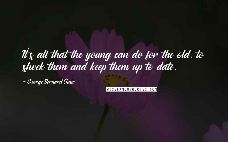 George Bernard Shaw Quotes: It's all that the young can do for the old, to shock them and keep them up to date.