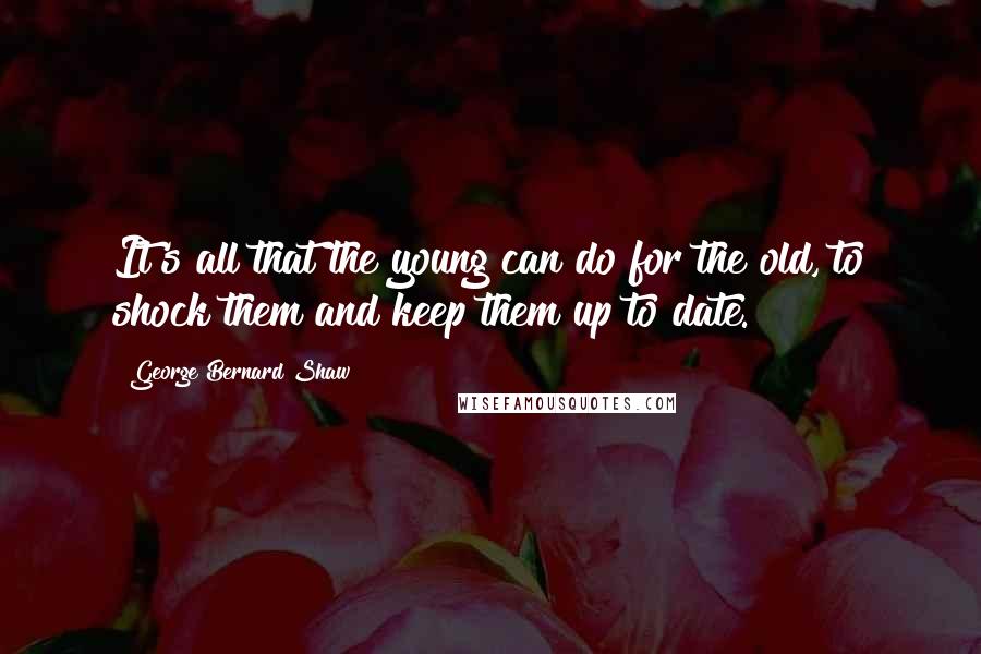 George Bernard Shaw Quotes: It's all that the young can do for the old, to shock them and keep them up to date.