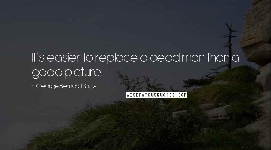 George Bernard Shaw Quotes: It's easier to replace a dead man than a good picture.