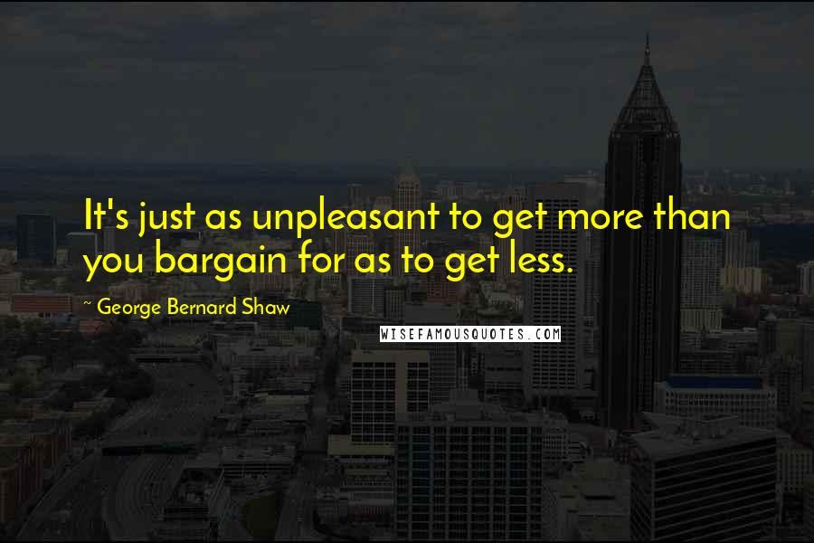 George Bernard Shaw Quotes: It's just as unpleasant to get more than you bargain for as to get less.