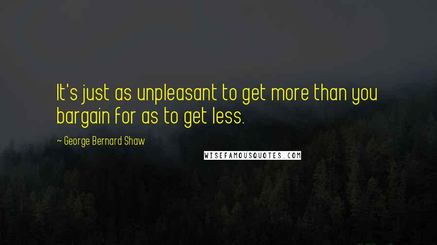 George Bernard Shaw Quotes: It's just as unpleasant to get more than you bargain for as to get less.