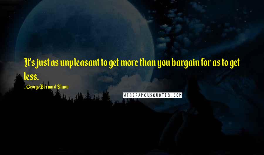 George Bernard Shaw Quotes: It's just as unpleasant to get more than you bargain for as to get less.
