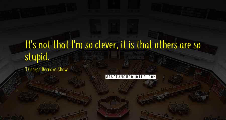 George Bernard Shaw Quotes: It's not that I'm so clever, it is that others are so stupid.