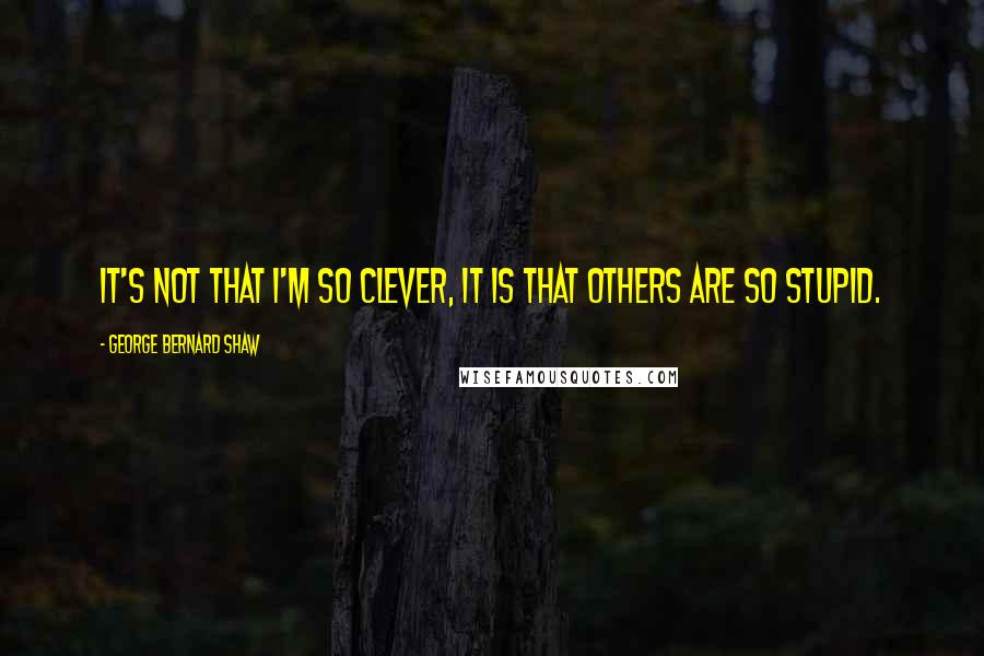 George Bernard Shaw Quotes: It's not that I'm so clever, it is that others are so stupid.