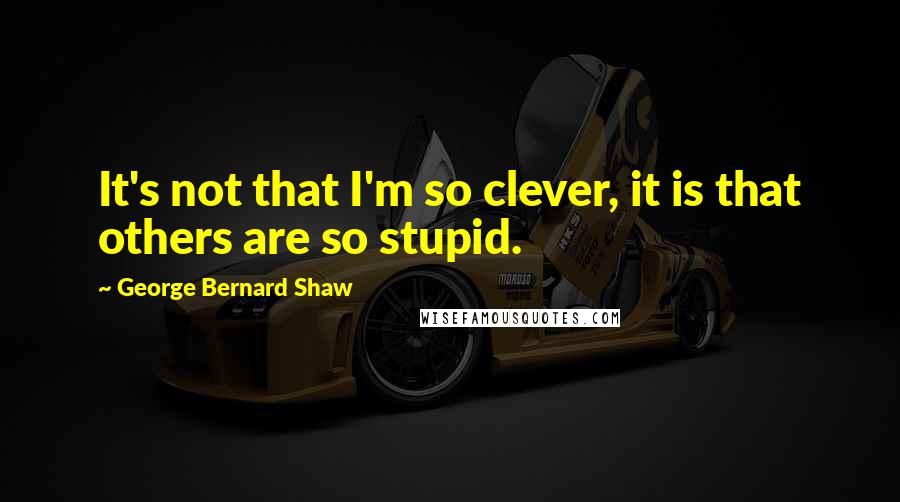 George Bernard Shaw Quotes: It's not that I'm so clever, it is that others are so stupid.