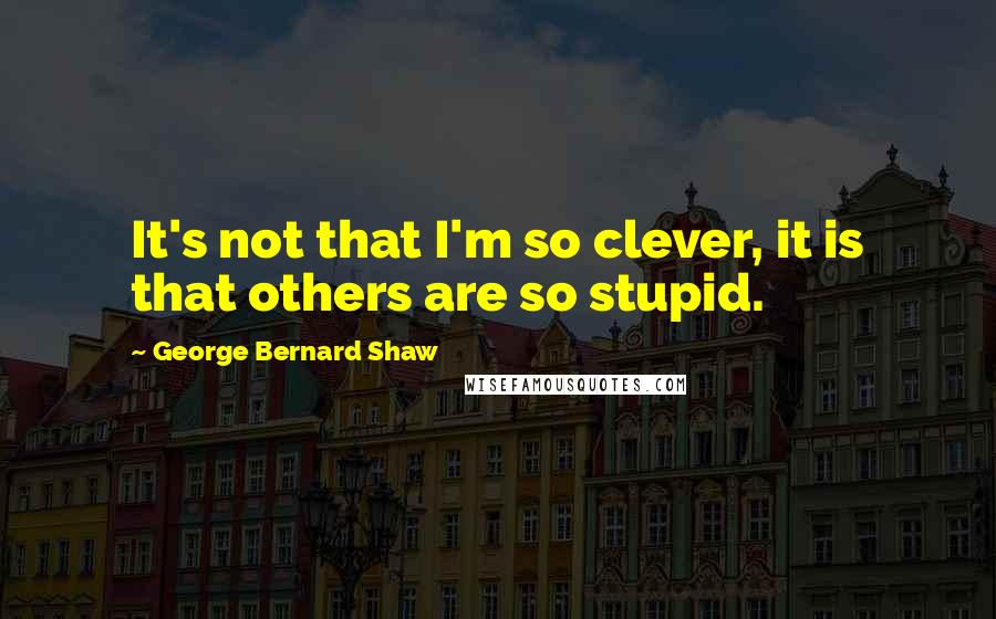 George Bernard Shaw Quotes: It's not that I'm so clever, it is that others are so stupid.