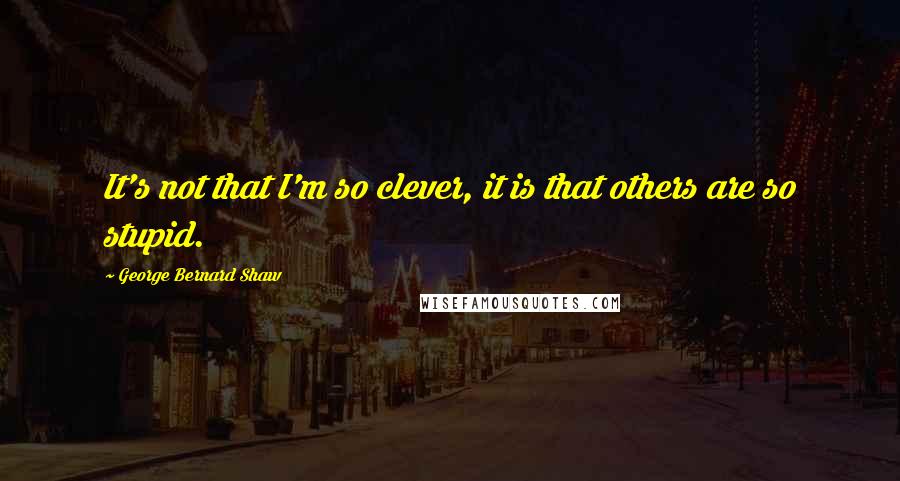 George Bernard Shaw Quotes: It's not that I'm so clever, it is that others are so stupid.