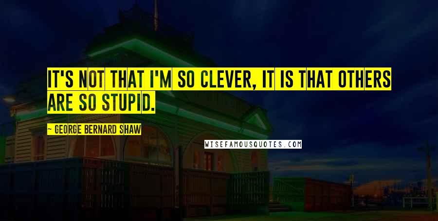 George Bernard Shaw Quotes: It's not that I'm so clever, it is that others are so stupid.