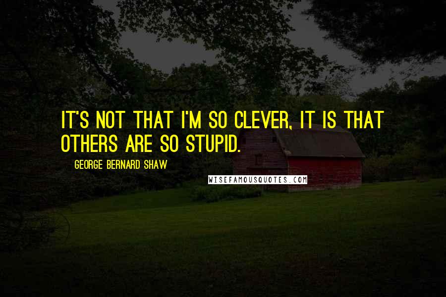 George Bernard Shaw Quotes: It's not that I'm so clever, it is that others are so stupid.