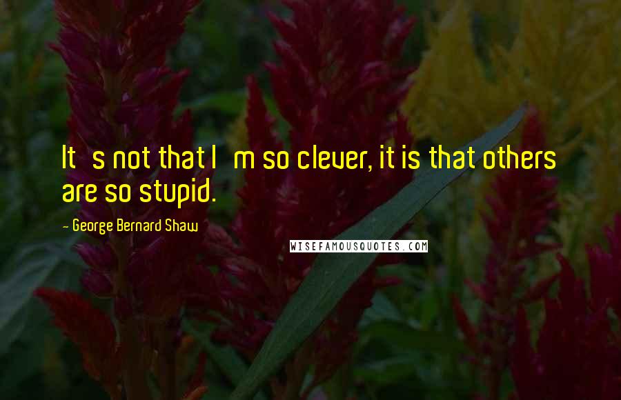 George Bernard Shaw Quotes: It's not that I'm so clever, it is that others are so stupid.