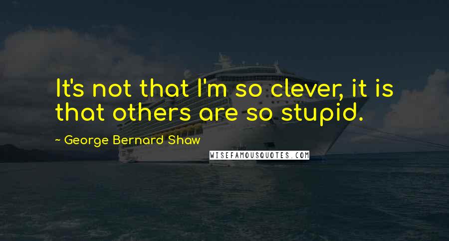 George Bernard Shaw Quotes: It's not that I'm so clever, it is that others are so stupid.