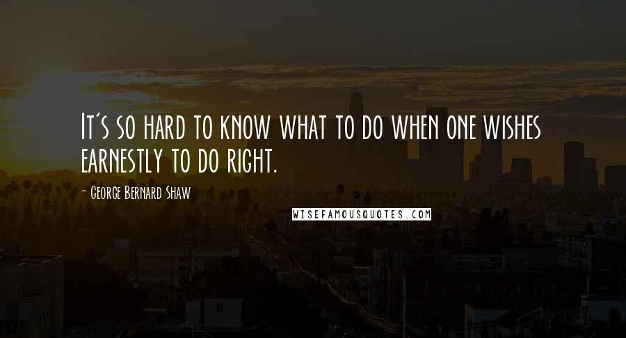 George Bernard Shaw Quotes: It's so hard to know what to do when one wishes earnestly to do right.