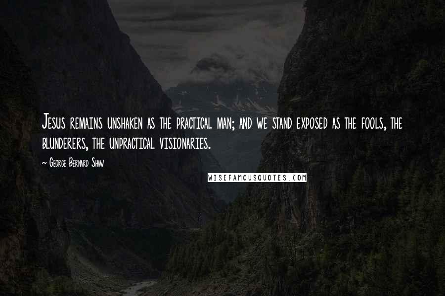 George Bernard Shaw Quotes: Jesus remains unshaken as the practical man; and we stand exposed as the fools, the blunderers, the unpractical visionaries.