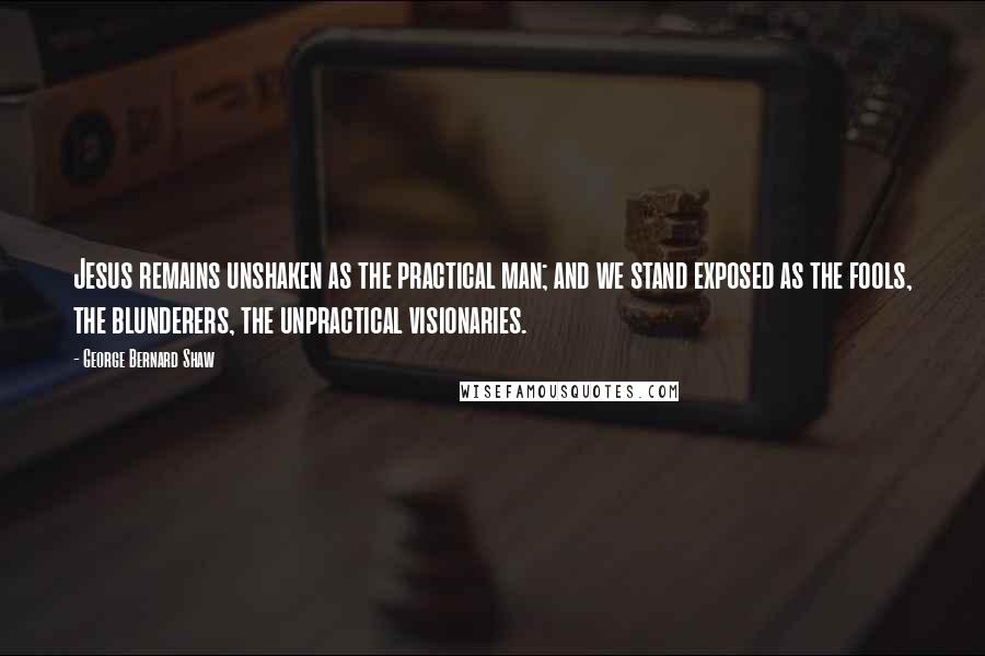 George Bernard Shaw Quotes: Jesus remains unshaken as the practical man; and we stand exposed as the fools, the blunderers, the unpractical visionaries.