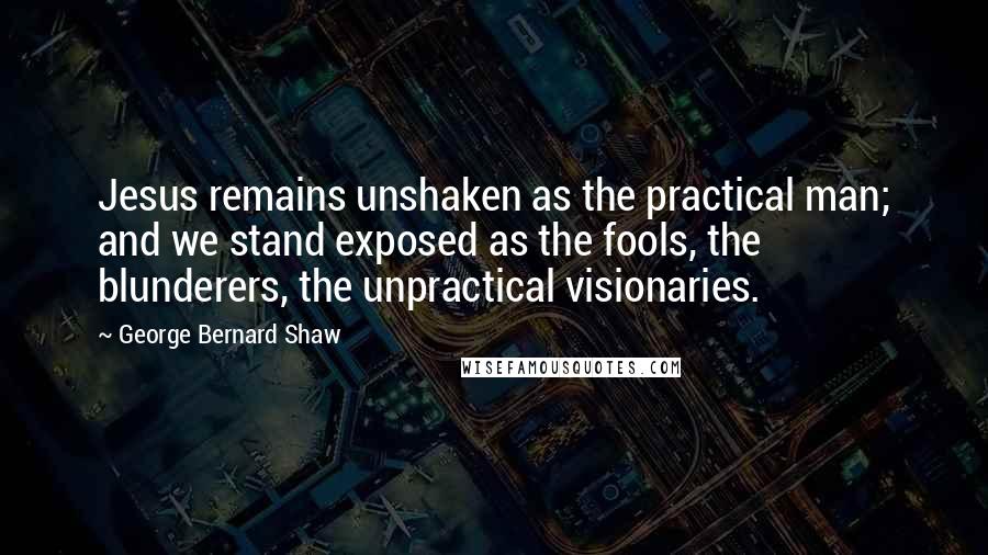 George Bernard Shaw Quotes: Jesus remains unshaken as the practical man; and we stand exposed as the fools, the blunderers, the unpractical visionaries.