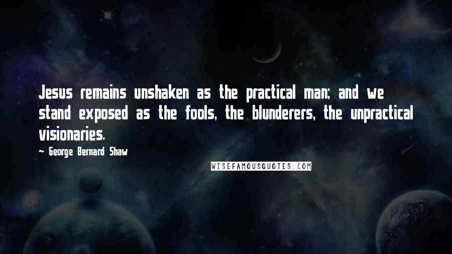 George Bernard Shaw Quotes: Jesus remains unshaken as the practical man; and we stand exposed as the fools, the blunderers, the unpractical visionaries.