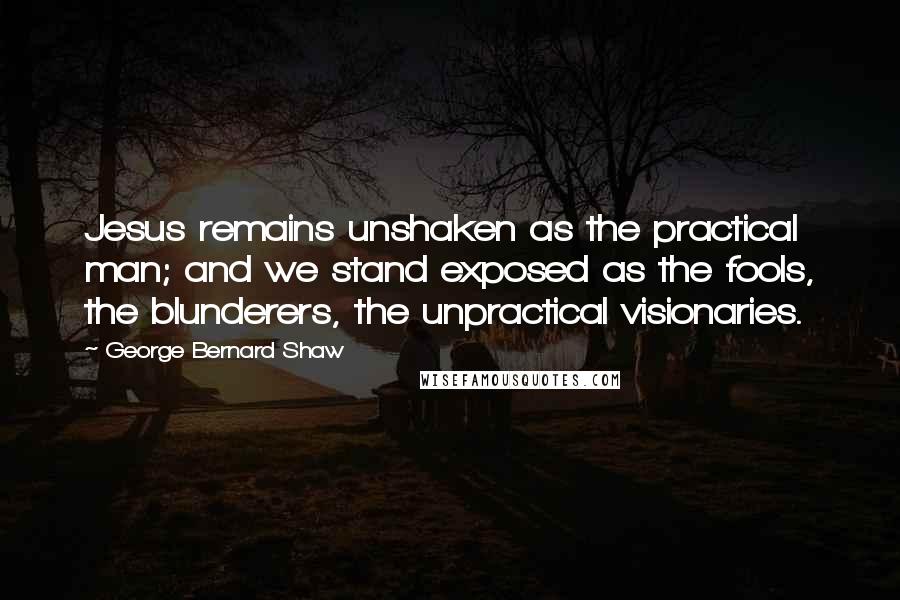 George Bernard Shaw Quotes: Jesus remains unshaken as the practical man; and we stand exposed as the fools, the blunderers, the unpractical visionaries.