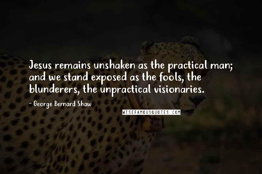 George Bernard Shaw Quotes: Jesus remains unshaken as the practical man; and we stand exposed as the fools, the blunderers, the unpractical visionaries.